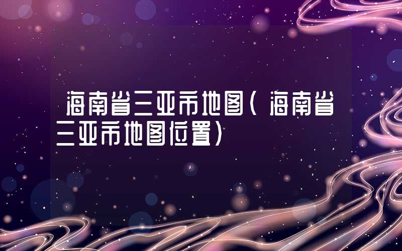 海南省三亚市地图（海南省三亚市地图位置）