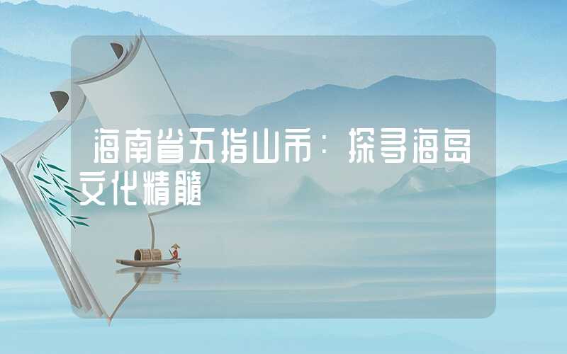 海南省五指山市:探寻海岛文化精髓