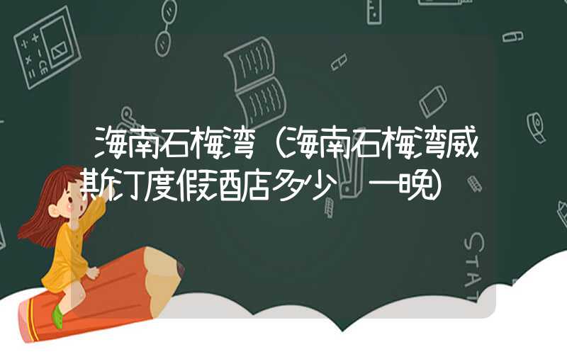 海南石梅湾（海南石梅湾威斯汀度假酒店多少钱一晚）