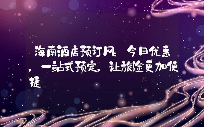 海南酒店预订网：今日优惠，一站式预定，让旅途更加便捷