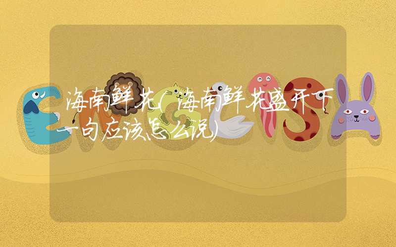 海南鲜花（海南鲜花盛开下一句应该怎么说）