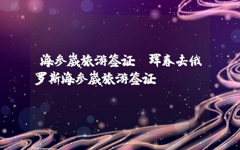 海参崴旅游签证（珲春去俄罗斯海参崴旅游签证）