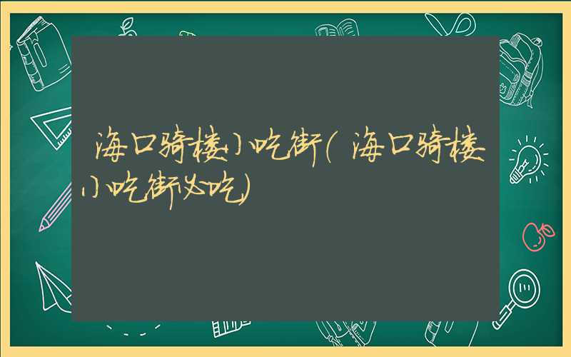 海口骑楼小吃街（海口骑楼小吃街必吃）
