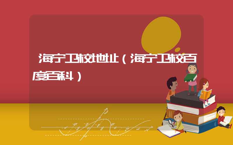 海宁卫校地址（海宁卫校百度百科）