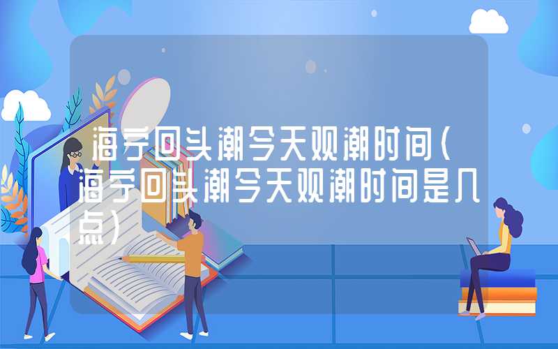 海宁回头潮今天观潮时间（海宁回头潮今天观潮时间是几点）