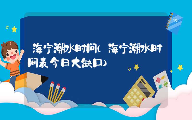 海宁潮水时间（海宁潮水时间表今日大缺口）
