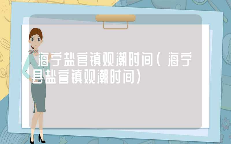 海宁盐官镇观潮时间(海宁县盐官镇观潮时间)