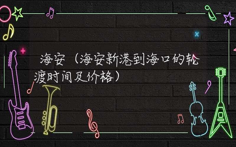 海安(海安新港到海口的轮渡时间及价格)
