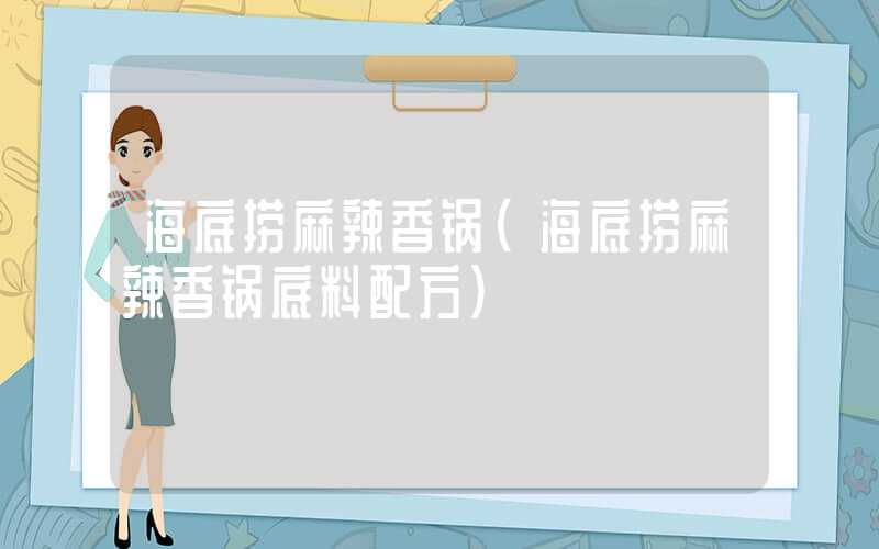 海底捞麻辣香锅（海底捞麻辣香锅底料配方）