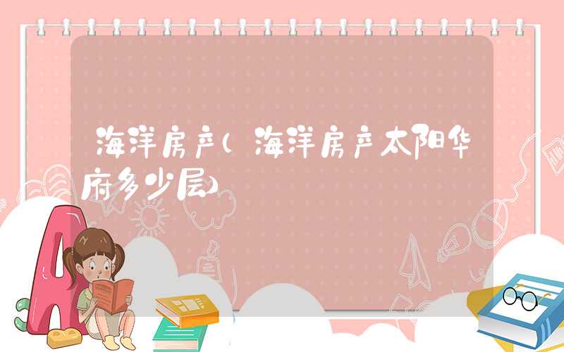 海洋房产（海洋房产太阳华府多少层）