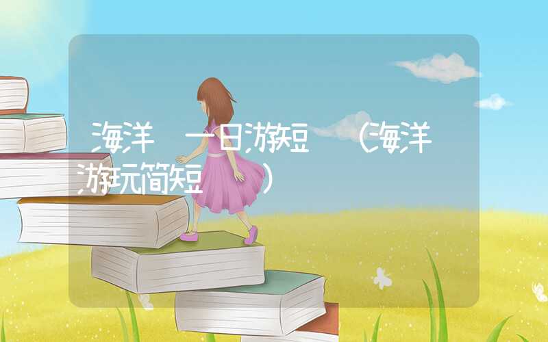 海洋馆一日游短语(海洋馆游玩简短说说)