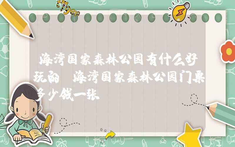 海湾国家森林公园有什么好玩的（海湾国家森林公园门票多少钱一张）