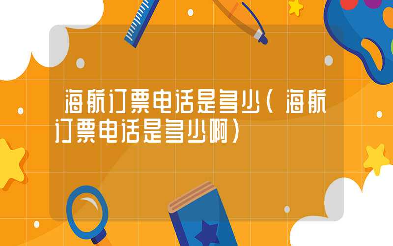 海航订票电话是多少（海航订票电话是多少啊）