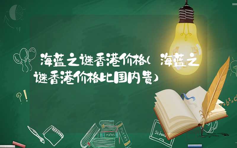 海蓝之谜香港价格（海蓝之谜香港价格比国内贵）