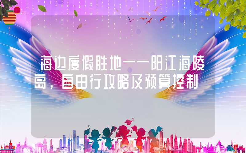 海边度假胜地——阳江海陵岛,自由行攻略及预算控制