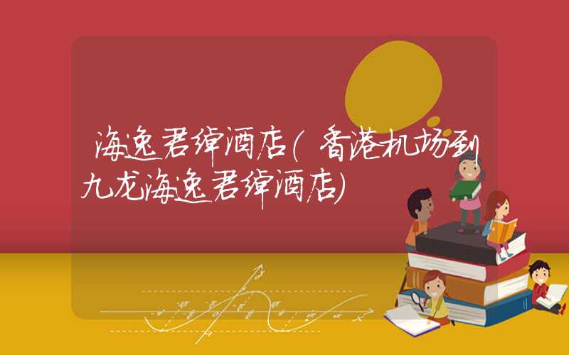 海逸君绰酒店（香港机场到九龙海逸君绰酒店）