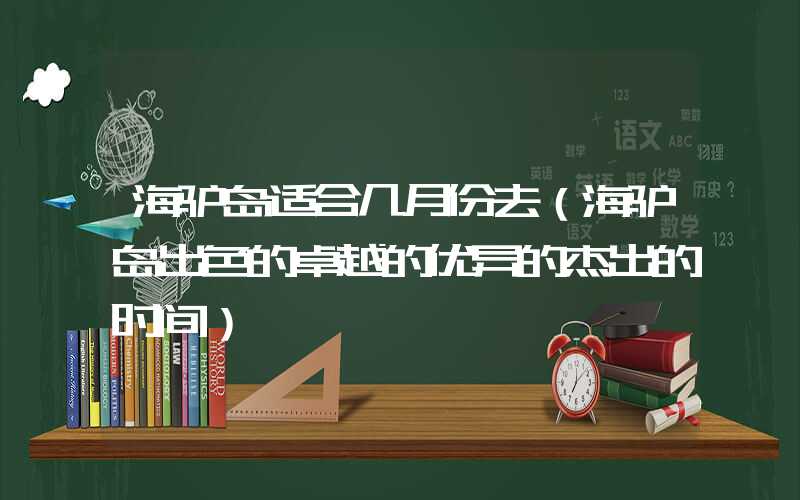 海驴岛适合几月份去（海驴岛出色的卓越的优异的杰出的时间）
