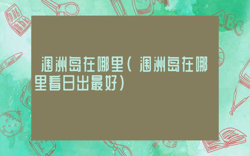 涠洲岛在哪里（涠洲岛在哪里看日出最好）