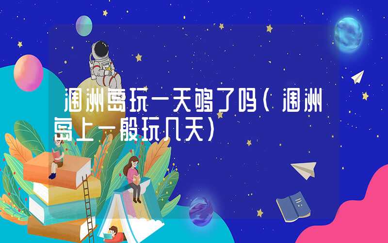 涠洲岛玩一天够了吗（涠洲岛上一般玩几天）