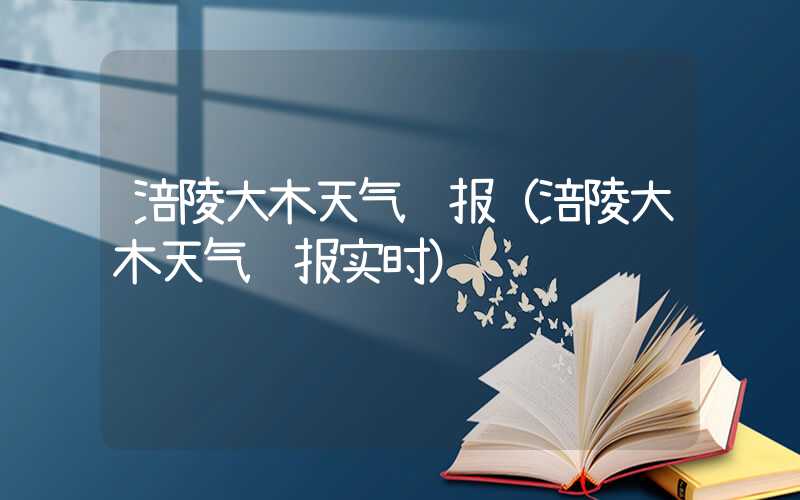 涪陵大木天气预报（涪陵大木天气预报实时）