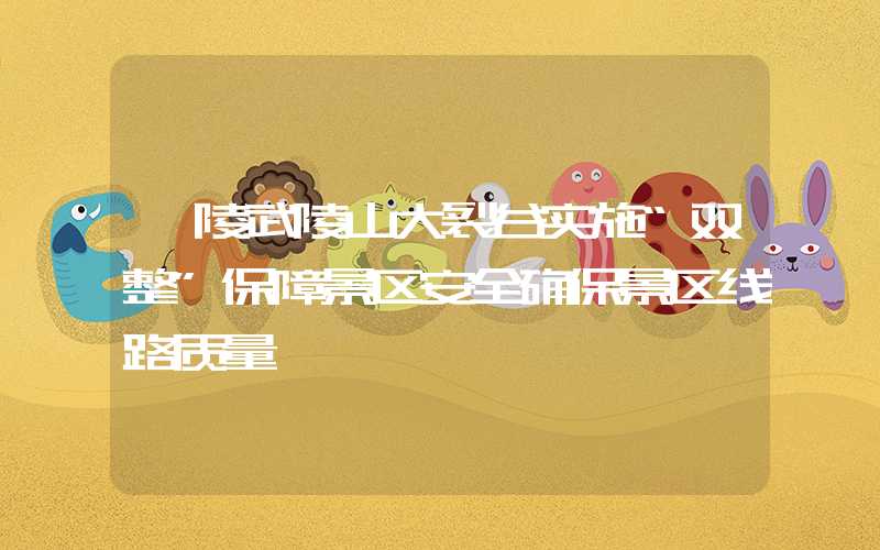 涪陵武陵山大裂谷实施“双整”保障景区安全确保景区线路质量