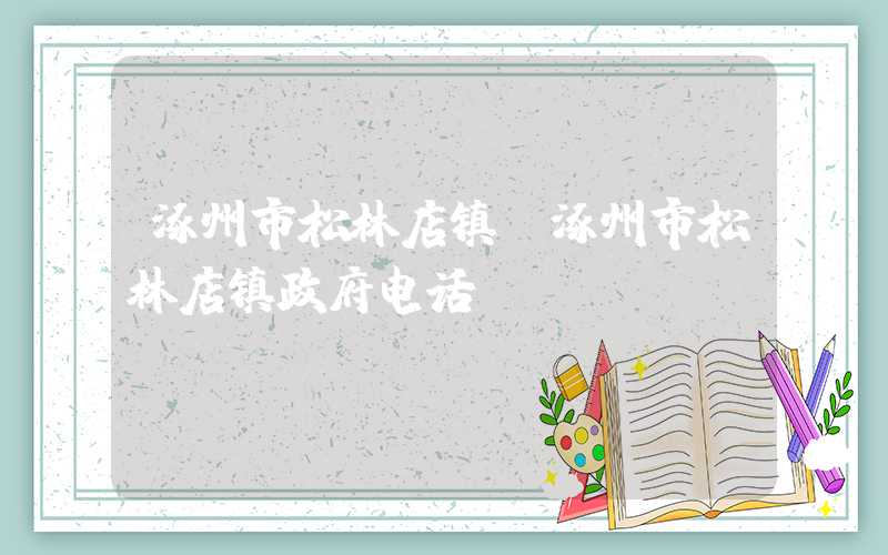 涿州市松林店镇（涿州市松林店镇政府电话）