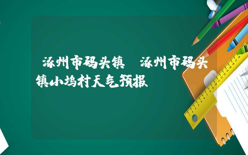 涿州市码头镇（涿州市码头镇小坞村天气预报）