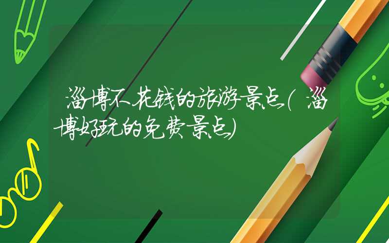 淄博不花钱的旅游景点（淄博好玩的免费景点）