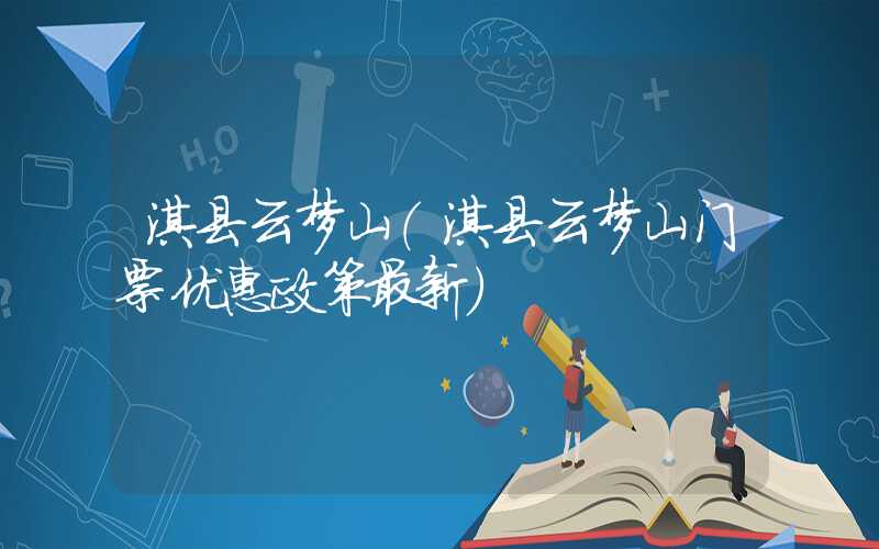 淇县云梦山（淇县云梦山门票优惠政策最新）