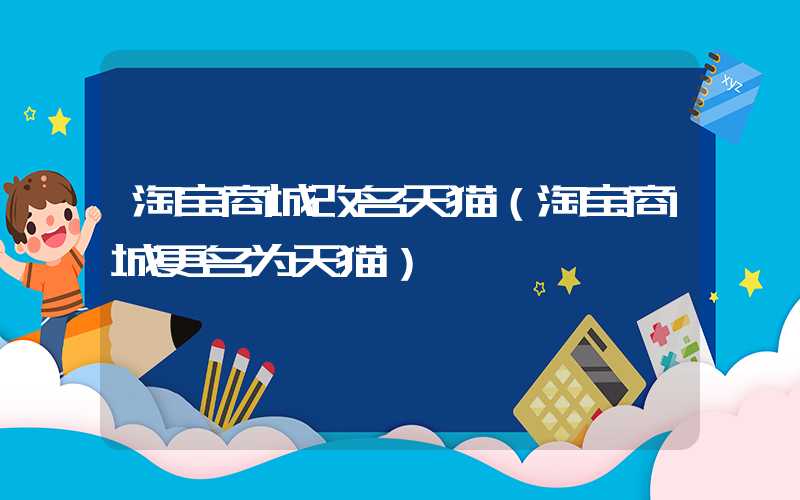 淘宝商城改名天猫（淘宝商城更名为天猫）