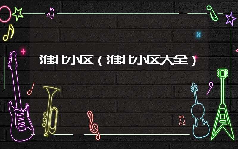 淮北小区（淮北小区大全）