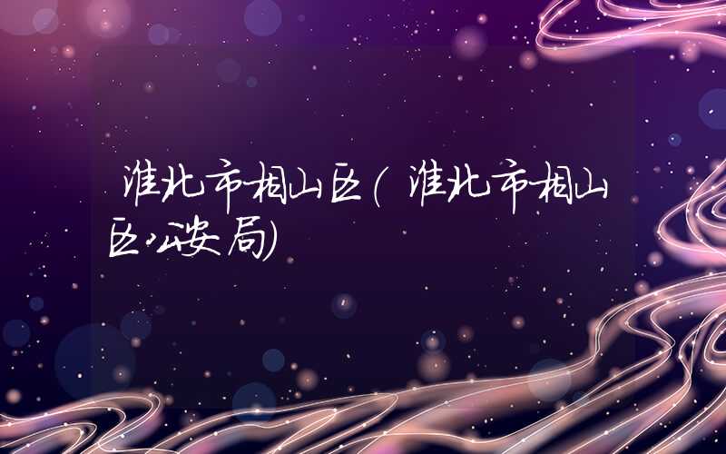 淮北市相山区(淮北市相山区公安局)