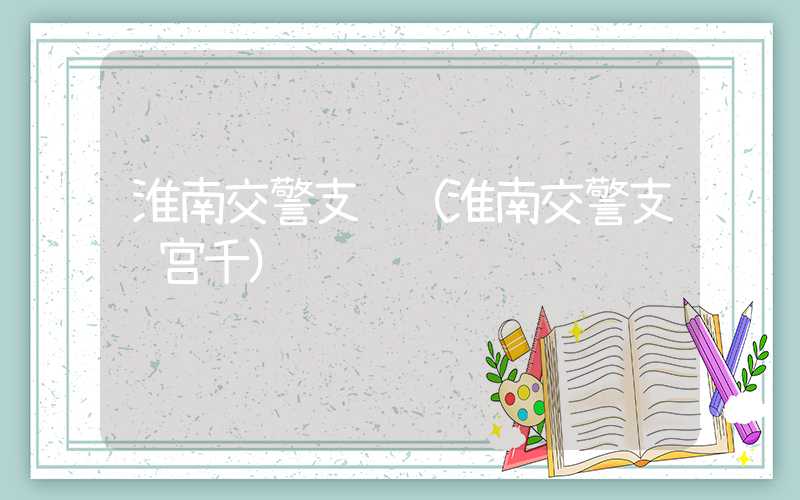 淮南交警支队（淮南交警支队宫千）