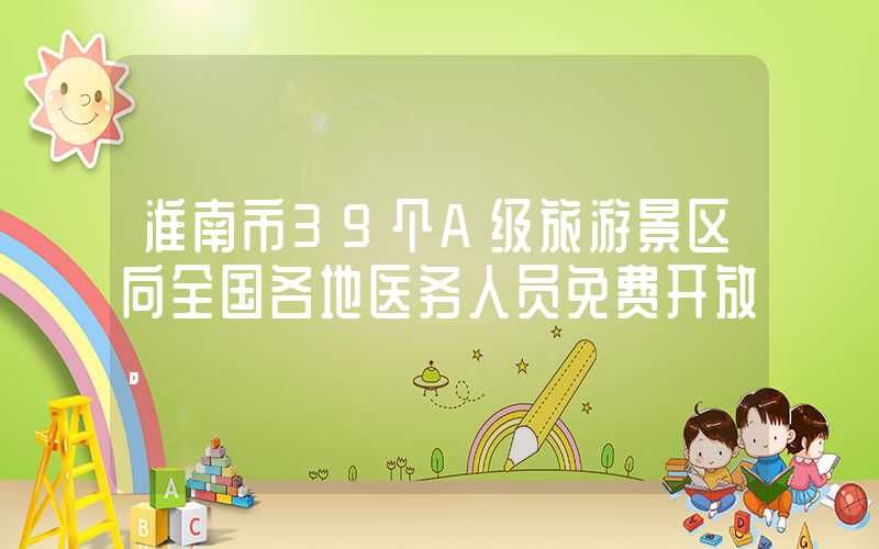 淮南市39个A级旅游景区向全国各地医务人员免费开放。