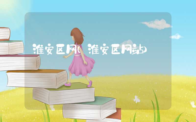 淮安区网（淮安区网站）