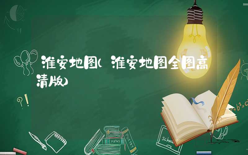 淮安地图（淮安地图全图高清版）