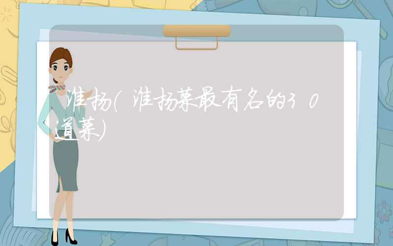淮扬(淮扬菜最有名的30道菜)