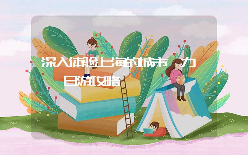 深入体验上海的城市魅力——一日游攻略