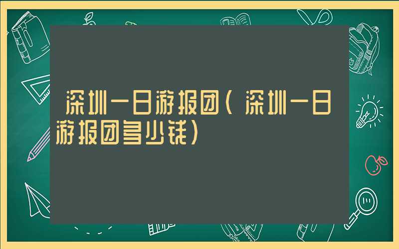 深圳一日游报团(深圳一日游报团多少钱)