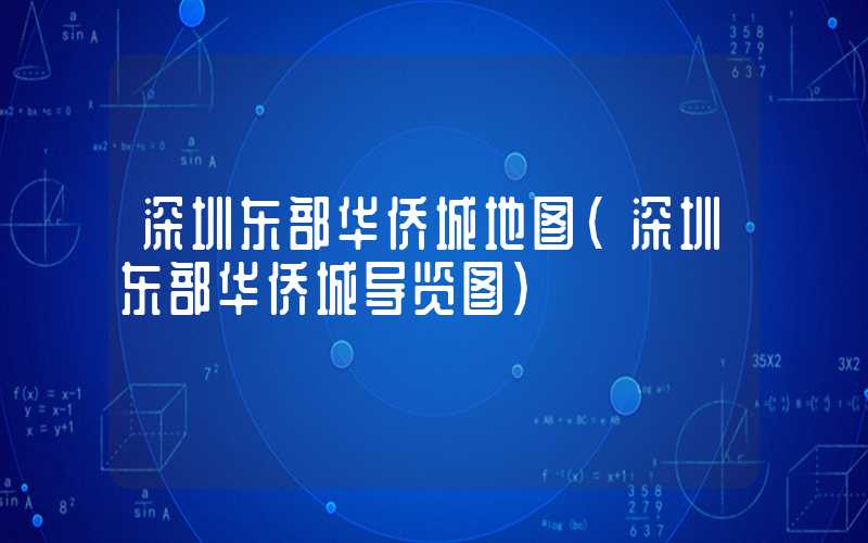深圳东部华侨城地图（深圳东部华侨城导览图）