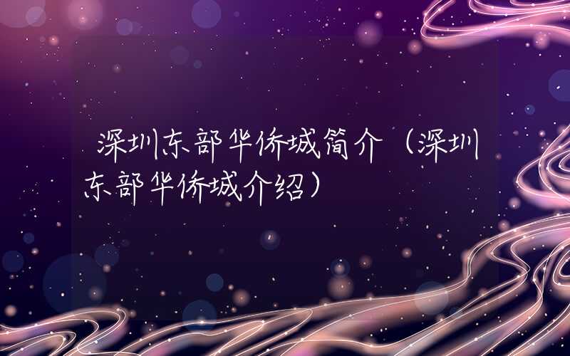 深圳东部华侨城简介（深圳东部华侨城介绍）