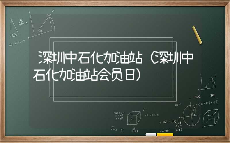 深圳中石化加油站（深圳中石化加油站会员日）