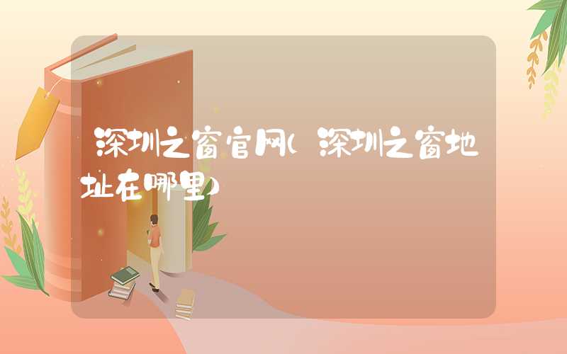 深圳之窗官网(深圳之窗地址在哪里)