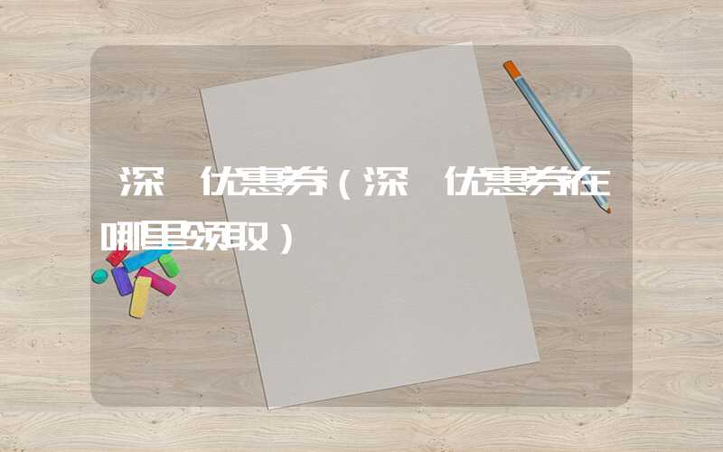 深圳优惠券（深圳优惠券在哪里领取）