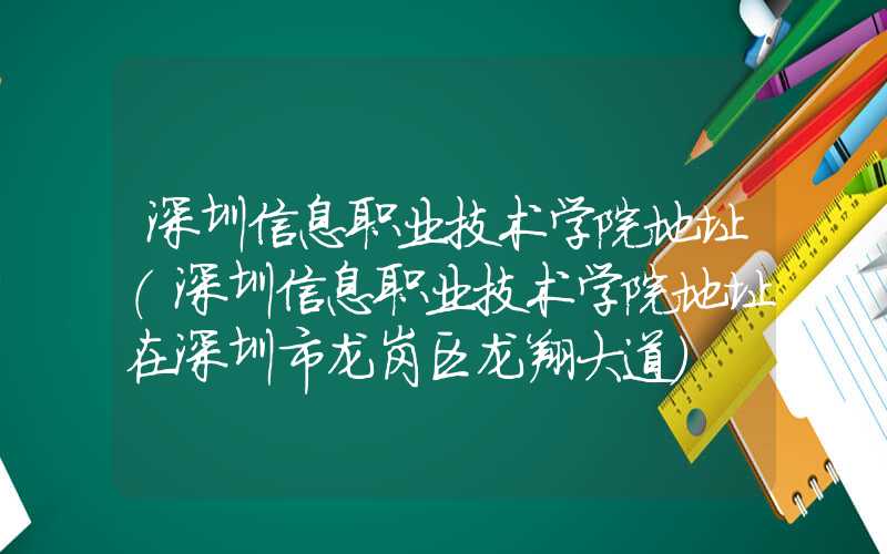 深圳信息职业技术学院地址（深圳信息职业技术学院地址在深圳市龙岗区龙翔大道）