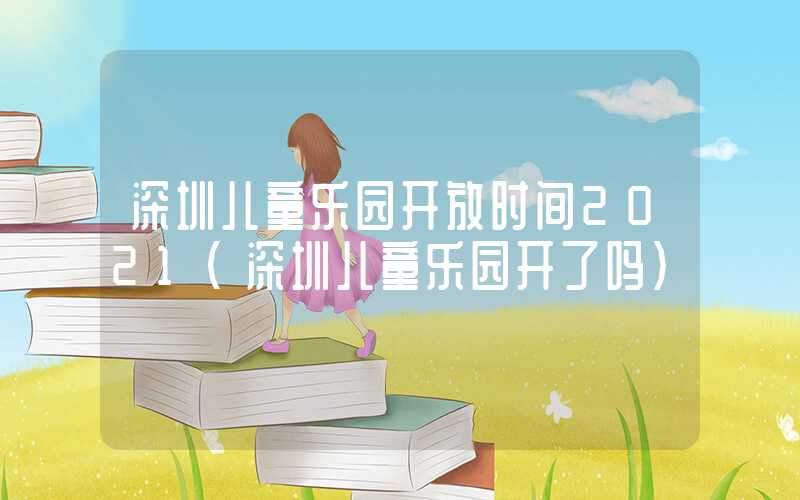 深圳儿童乐园开放时间2021（深圳儿童乐园开了吗）