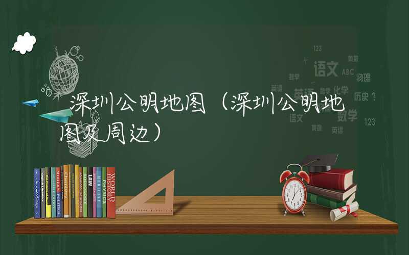 深圳公明地图（深圳公明地图及周边）