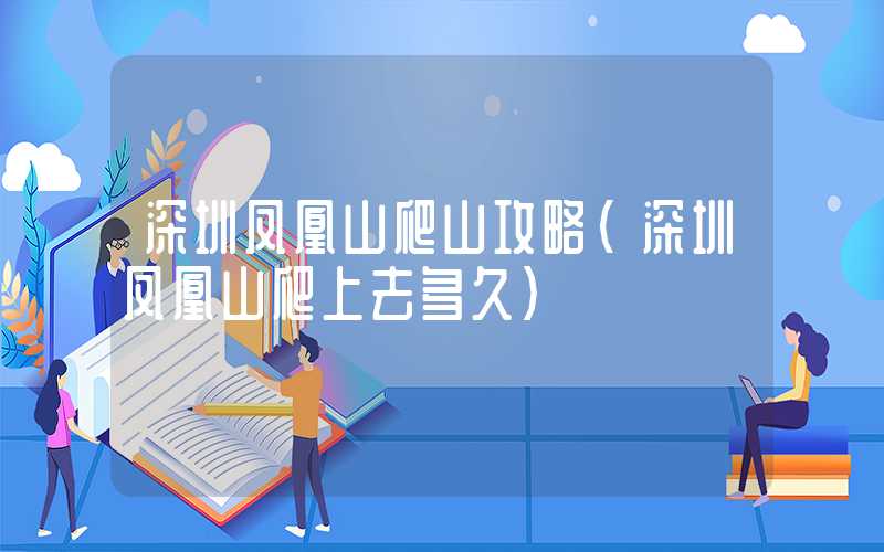 深圳凤凰山爬山攻略（深圳凤凰山爬上去多久）