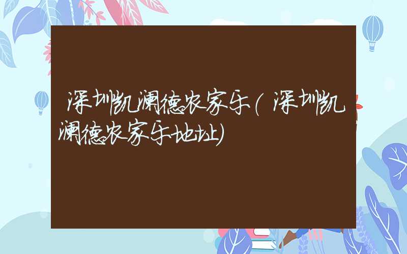 深圳凯澜德农家乐（深圳凯澜德农家乐地址）