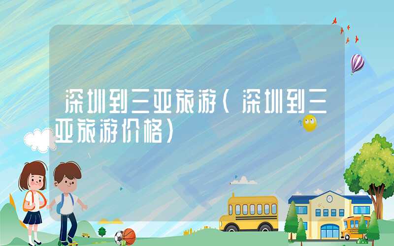 深圳到三亚旅游（深圳到三亚旅游价格）
